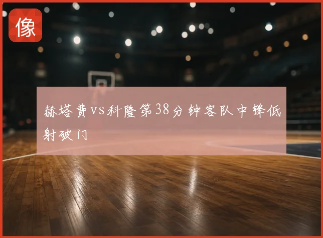 赫塔费vs科隆第38分钟客队中锋低射破门