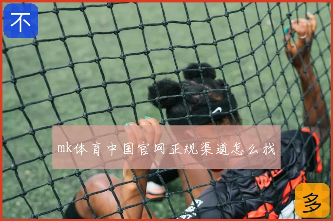 mk体育中国官网正规渠道怎么找