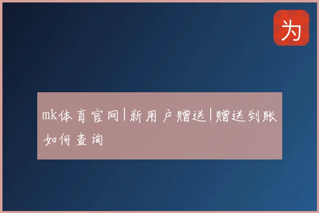 mk体育官网|新用户赠送|赠送到账如何查询
