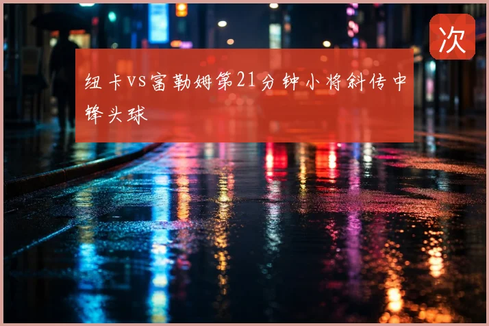 纽卡vs富勒姆第21分钟小将斜传中锋头球