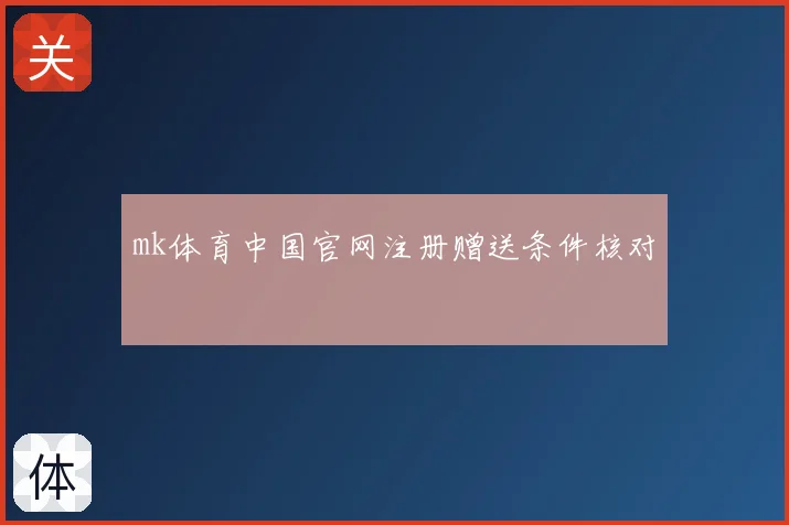 mk体育中国官网注册赠送条件核对