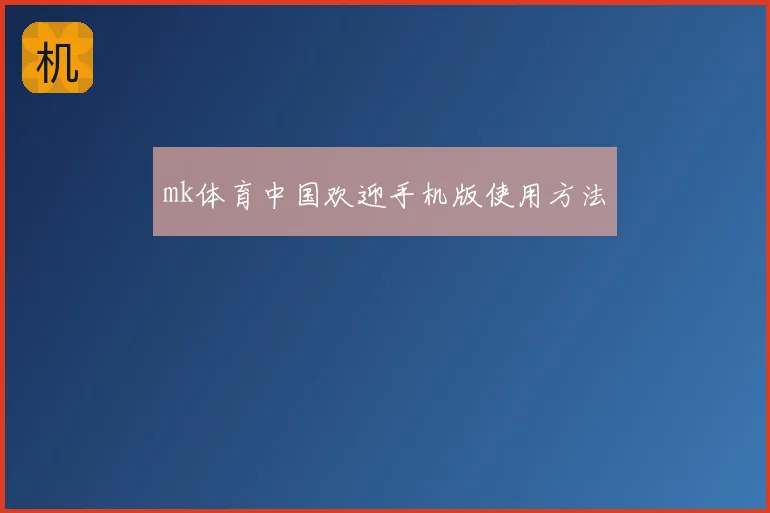 mk体育中国欢迎手机版使用方法