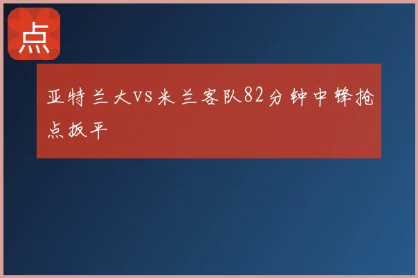亚特兰大vs米兰客队82分钟中锋抢点扳平