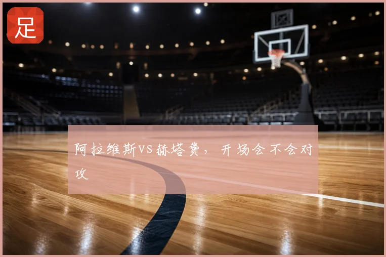 阿拉维斯vs赫塔费，开场会不会对攻